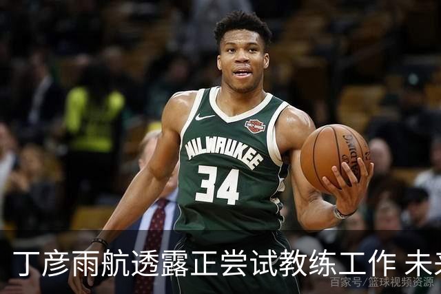 丁彦雨航透露正尝试教练工作 未来或投身青少年篮球事业