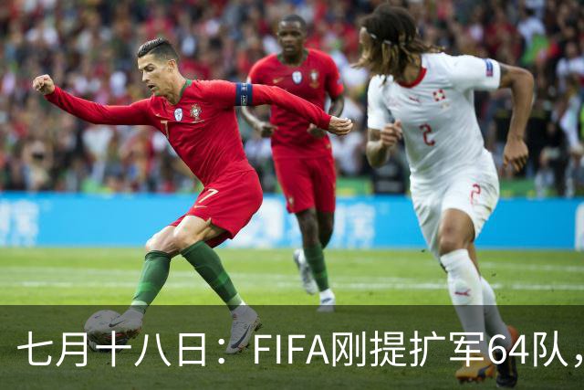 七月十八日：FIFA刚提扩军64队，国足希望又被点燃，可细看规则咱还在门外