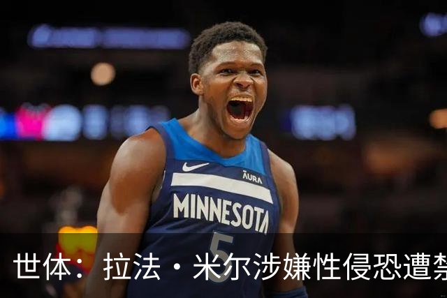 世体：拉法·米尔涉嫌性侵恐遭禁赛，塞维利亚面临注册难题