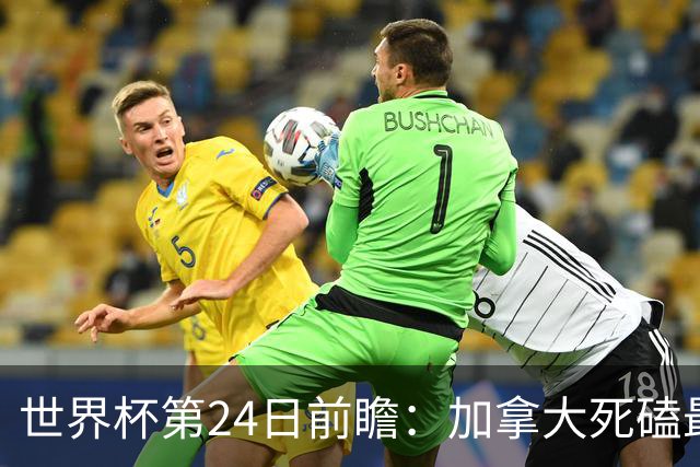 世界杯第24日前瞻：加拿大死磕最大苦主 姆巴佩冲击里程碑