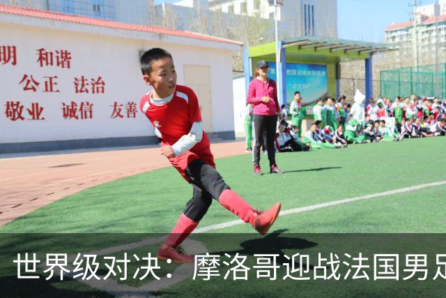 世界级对决：摩洛哥迎战法国男足 14决赛精彩即将上演