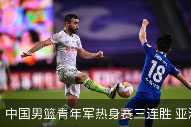 中国男篮青年军热身赛三连胜 亚洲杯征程机遇挑战并存