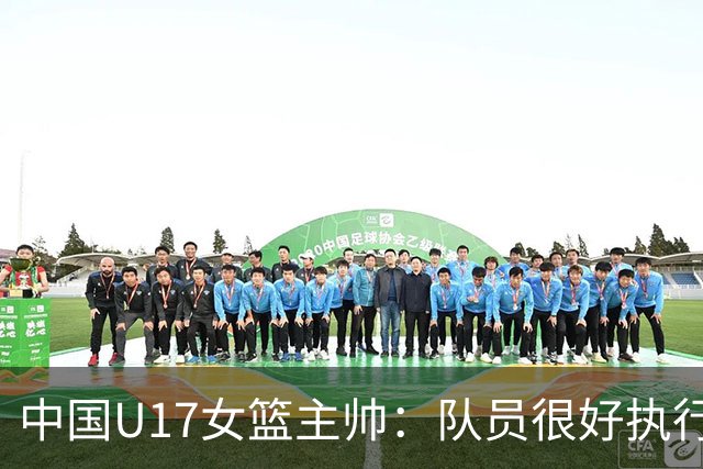 中国U17女篮主帅：队员很好执行了赛前部署 达到了锻炼目的