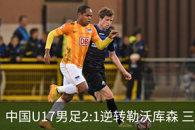 中国U17男足2:1逆转勒沃库森 三战全胜锁定小组头名