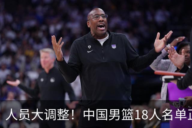 人员大调整！中国男篮18人名单正式出炉，3人离队，关键球员即将回归