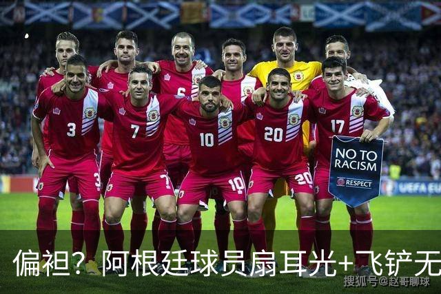 偏袒？阿根廷球员扇耳光+飞铲无牌 罗梅罗疑似连场逃黄