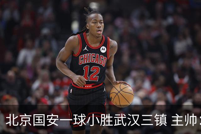 北京国安一球小胜武汉三镇 主帅：球员还需要做得更聪明一些