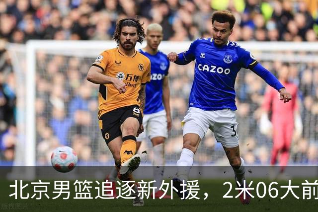 北京男篮追逐新外援，2米06大前锋基本加盟，CBA场均11+7！