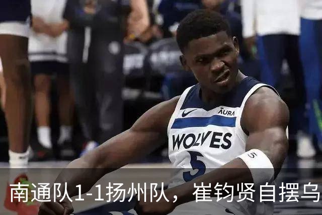 南通队1-1扬州队，崔钧贤自摆乌龙，徐君染红，程鑫扳平比分