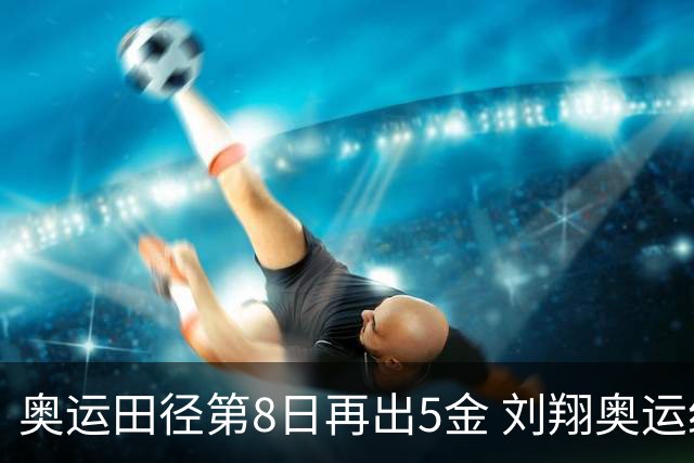 奥运田径第8日再出5金 刘翔奥运纪录至少保持24年