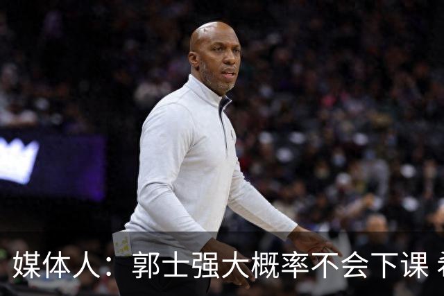 媒体人：郭士强大概率不会下课 希望他能继续坚持打快的风格&理念