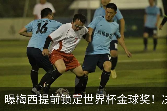 曝梅西提前锁定世界杯金球奖！决赛前已内定 39岁球王创历史三连冠