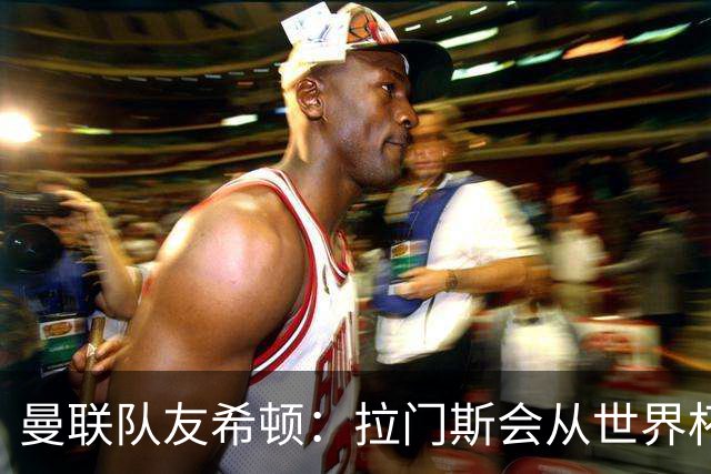 曼联队友希顿：拉门斯会从世界杯致命失误中弹回，变得更强