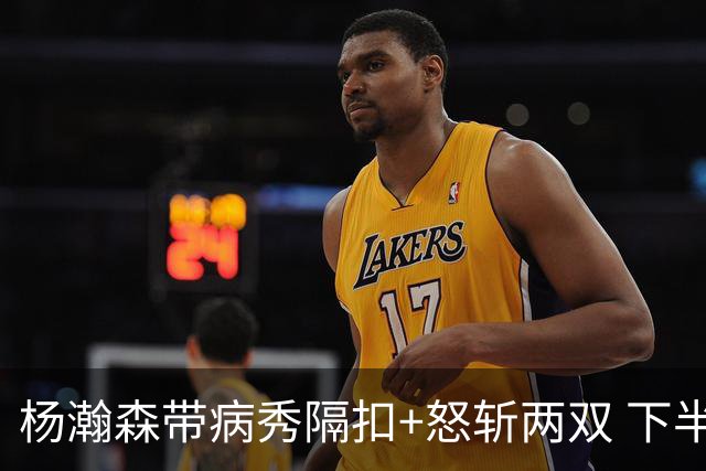 杨瀚森带病秀隔扣+怒斩两双 下半场进攻灵感井喷