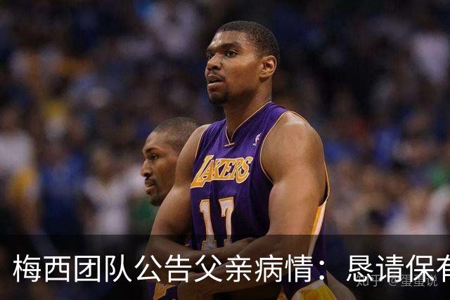 梅西团队公告父亲病情：恳请保有同情心 不要无端揣测