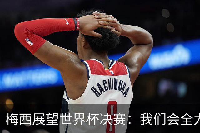 梅西展望世界杯决赛：我们会全力限制亚马尔，但这确实很难