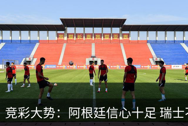 竞彩大势：阿根廷信心十足 瑞士不败可期
