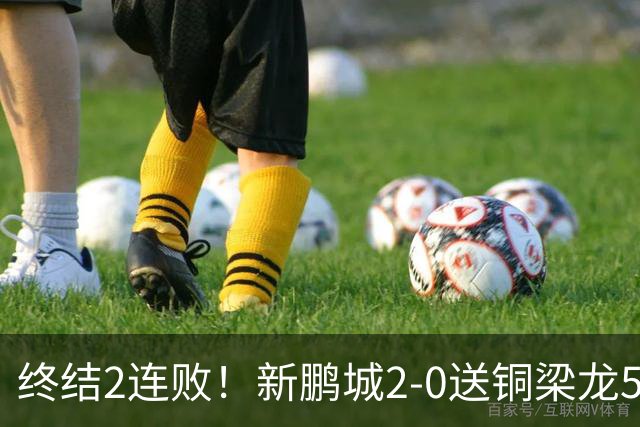 终结2连败！新鹏城2-0送铜梁龙5轮不胜 37岁姜至鹏破门韦斯利建功