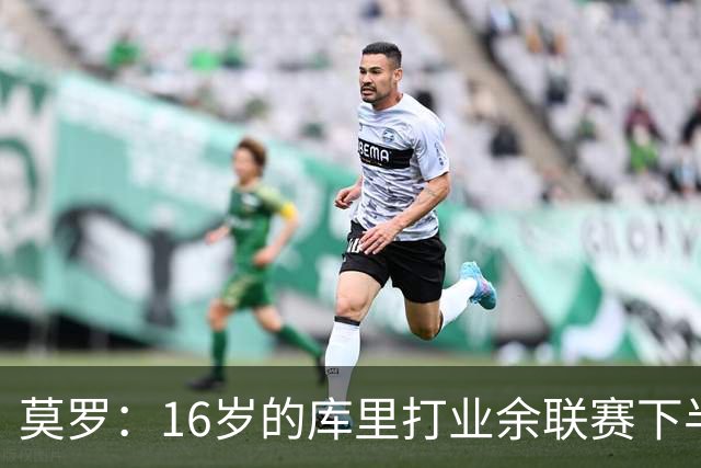 莫罗：16岁的库里打业余联赛下半场砍45分 上半场他还三不沾呢