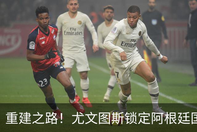 重建之路！尤文图斯锁定阿根廷国门，西甲双星即将加盟，米兰门神转会切尔西
