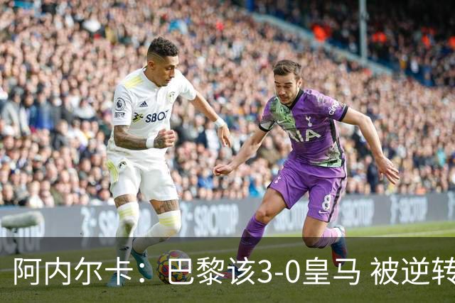 阿内尔卡：巴黎该3-0皇马 被逆转因之前精神创伤
