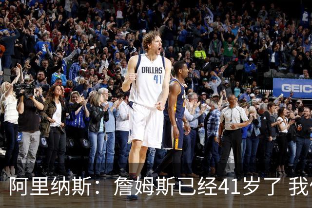 阿里纳斯：詹姆斯已经41岁了 我们应该感谢他为NBA所做的一切