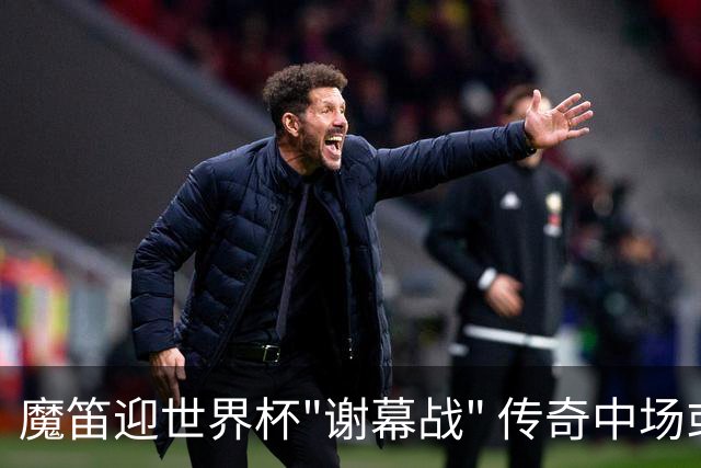 魔笛迎世界杯"谢幕战" 传奇中场或荣膺全场最佳