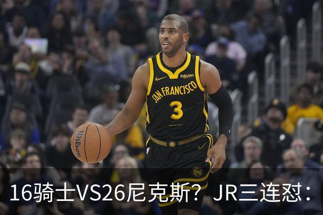 16骑士VS26尼克斯？JR三连怼：谁防詹姆斯？谁防欧文？谁防乐福？