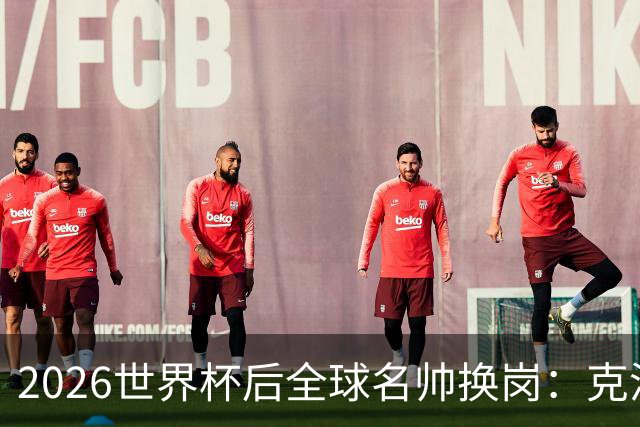 2026世界杯后全球名帅换岗：克洛普接德国，瓜迪奥拉赴意大利？