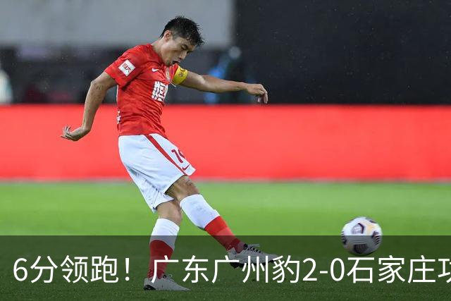 6分领跑！广东广州豹2-0石家庄功夫 尼康候煜相互传射建功