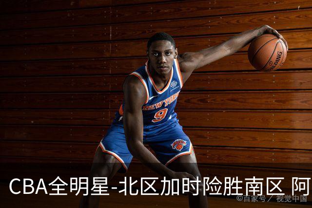 CBA全明星-北区加时险胜南区 阿不都荣膺MVP