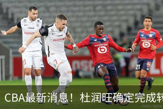 CBA最新消息！杜润旺确定完成转会，超级外援加盟北京首钢