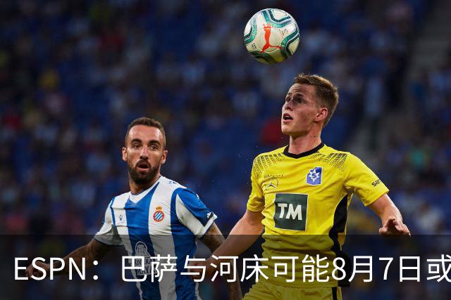 ESPN：巴萨与河床可能8月7日或8日在布宜诺斯艾利斯踢友谊赛